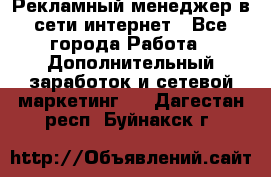 Рекламный менеджер в сети интернет - Все города Работа » Дополнительный заработок и сетевой маркетинг   . Дагестан респ.,Буйнакск г.